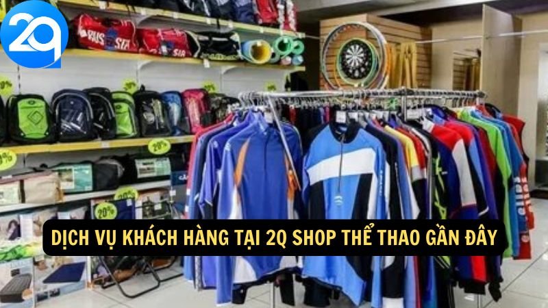 Dịch vụ khách hàng tại 2Q Shop Thể Thao Gần Đây
